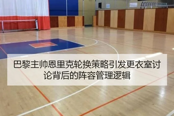巴黎主帅恩里克轮换策略引发更衣室讨论背后的阵容管理逻辑